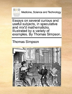 Essays on several curious and useful subjects, in speculative and mix'd mathematicks. Illustrated by a variety of examples. By Thomas Simpson. by Simpson, Thomas