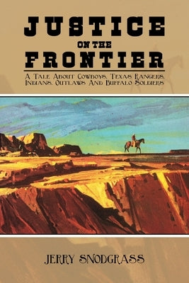 Justice on the Frontier: A Tale About Cowboys, Texas Rangers, Indians, Outlaws and Buffalo Soldiers by Snodgrass, Jerry