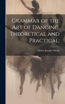 Grammar of the art of Dancing, Theoretical and Practical; by Sheafe, Alfonso Josephs