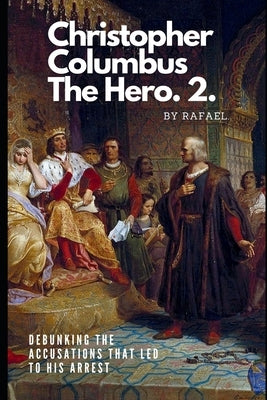 Christopher Columbus The Hero.2.: Debunking The Accusations That Led To His Arrest by Ortiz, Rafael