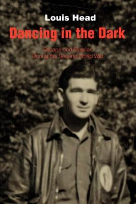 Dancing in the Dark: Escape and Evasion During the Second World War by Head, Louis