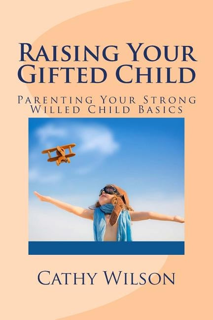 Raising Your Gifted Child: Parenting Your Strong Willed Child Basics by Wilson, Cathy