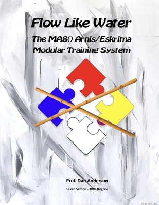 Flow Like Water: The MA80 Arnis/Eskrima Modular Training System by Anderson, Dan