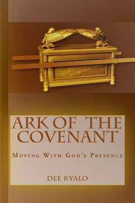 Ark of the Covenant: Moving With God's Presence by Kyalo, Dee