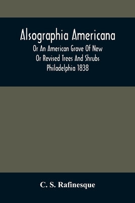 Alsographia Americana: Or An American Grove Of New Or Revised Trees And Shrubs Philadelphia 1838 by S. Rafinesque, C.