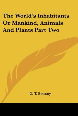 The World's Inhabitants or Mankind, Animals and Plants Part Two by Bettany, G. T.