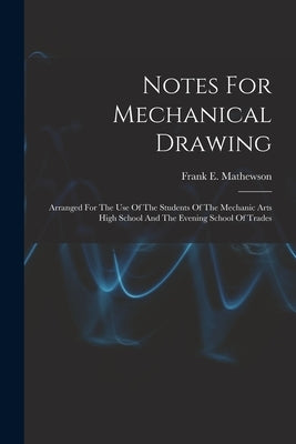 Notes For Mechanical Drawing; Arranged For The Use Of The Students Of The Mechanic Arts High School And The Evening School Of Trades by Mathewson, Frank E. (Frank Elliott) B.