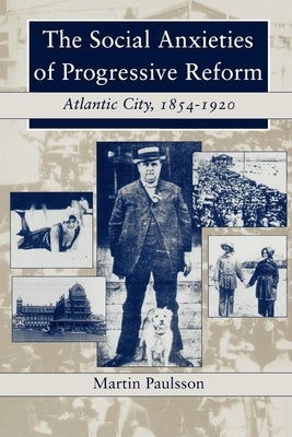 The Social Anxieties of Progressive Reform: Atlantic City, 1854-1920 by Paulsson, Martin