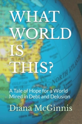 What World Is This?: A Tale of Hope for a World Mired in Debt and Delusion by McGinnis, Diana