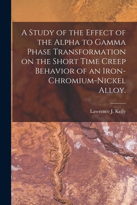 A Study of the Effect of the Alpha to Gamma Phase Transformation on the Short Time Creep Behavior of an Iron-chromium-nickel Alloy. by Keily, Lawrence J.