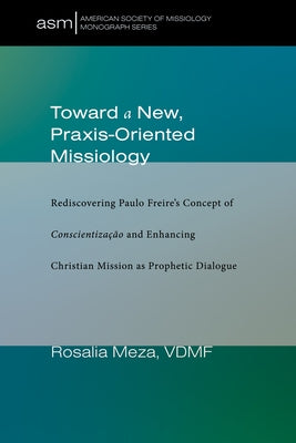 Toward a New, Praxis-Oriented Missiology: Rediscovering Paulo Freire's Concept of Conscientizacao and Enhancing Christian Mission as Prophetic Dialogu by Meza, Rosalia