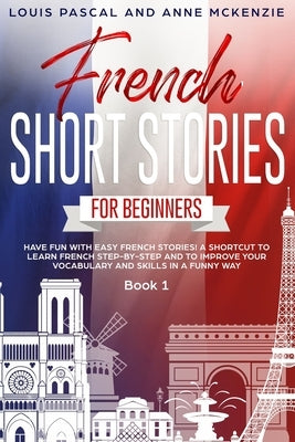French Short Stories for Beginners: Have Fun with Easy French Stories! A Shortcut to Learn French step-by-step and to Improve Your Vocabulary and Skil by McKenzie, Anne