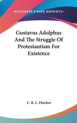 Gustavus Adolphus And The Struggle Of Protestantism For Existence by Fletcher, C. R. L.