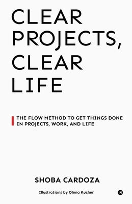 Clear Projects, Clear Life: The FLOW Method to Get Things Done in Projects, Work, and Life by Shoba Cardoza