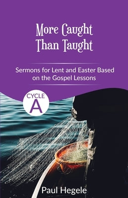 More Caught Than Taught: Sermons for Lent and Easter based on the Gospel Lessons for Cycle A by Hegele, Paul