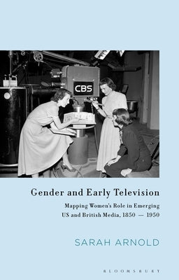 Gender and Early Television: Mapping Women's Role in Emerging Us and British Media, 1850-1950 by Arnold, Sarah