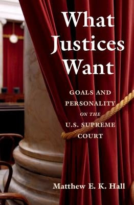 What Justices Want: Goals and Personality on the U.S. Supreme Court by Hall, Matthew E. K.