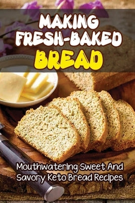 Making Fresh-Baked Bread: Mouthwatering Sweet And Savory Keto Bread Recipes by Sarault, Estella