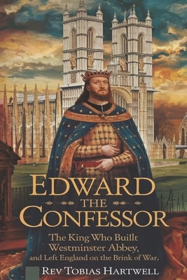Edward the Confessor: The King Who Built Westminster Abbey, And Left England on the Brink of War. by Hartwell, Tobias