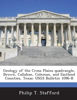 Geology of the Cross Plains Quadrangle, Brown, Callahan, Coleman, and Eastland Counties, Texas: Usgs Bulletin 1096-B by Stafford, Philip T.