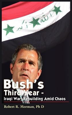 Bush's Third Year - Iraqi War, Rebuilding Amid Chaos by Morman, Robert R.