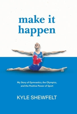 Make It Happen: My Story of Gymnastics, the Olympics, and the Positive Power of Sport by Shewfelt, Kyle
