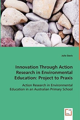 Innovation through Action Research in Environmental Education by Davis, Julie