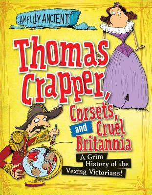 Thomas Crapper, Corsets, and Cruel Britannia: A Grim History of the Vexing Victorians! by Hepplewhite, Peter