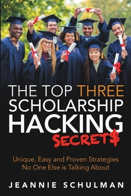 The Top Three Scholarship Hacking Secrets: Unique, Easy and Proven Strategies No One Else is Talking About by Schulman, Jeannie
