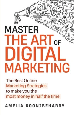Master The Art of Digital Marketing: The Best Online Marketing Strategies to make you the most money in half the time: The Best Online Marketing Strat by Koonjbeharry, Amelia