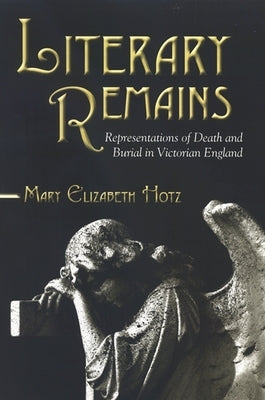 Literary Remains: Representations of Death and Burial in Victorian England by Hotz, Mary Elizabeth