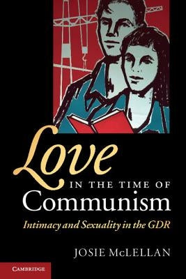 Love in the Time of Communism: Intimacy and Sexuality in the Gdr by McLellan, Josie