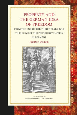 Property and the German Idea of Freedom: From the End of the Thirty Years' War to the Eve of the French Revolution in Germany by F. Wilder, Colin