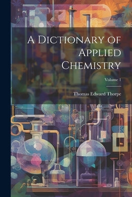 A Dictionary of Applied Chemistry; Volume 1 by Thorpe, Thomas Edward