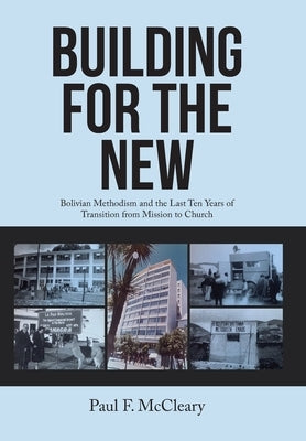 Building for the New: Bolivian Methodism and the Last Ten Years of Transition from Mission to Church by McCleary, Paul F.