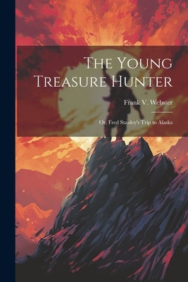 The Young Treasure Hunter: Or, Fred Stanley's Trip to Alaska by Webster, Frank V.