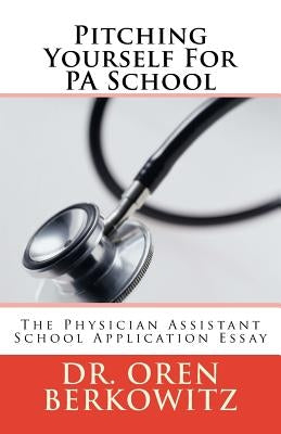 Pitching Yourself For PA School: The Physician Assistant School Application Essay by Berkowitz, Oren
