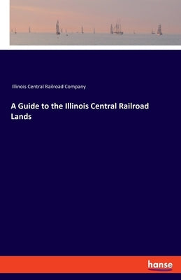 A Guide to the Illinois Central Railroad Lands by Illinois Central Railroad Company