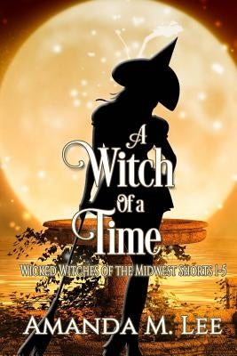 A Witch of a Time: A Wicked Witches of the Midwest Shorts Compilation by Lee, Amanda M.