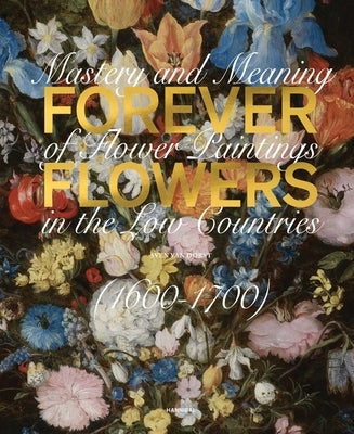 Forever Flowers: Mastery and Meaning of Flower Paintings in the Low Countries (1600-1700) by Dorst, Sven