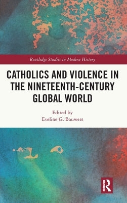 Catholics and Violence in the Nineteenth-Century Global World by Bouwers, Eveline
