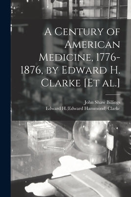 A Century of American Medicine, 1776-1876, by Edward H. Clarke [et Al.] by Billings, John Shaw 1838-1913