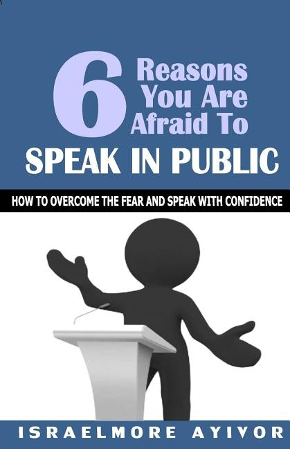 Six Reasons You Are Afraid To Speak In Public: How to overcome fear and speak with confidence by Ayivor, Israelmore