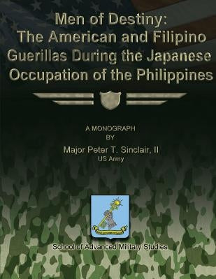 Men of Destiny: The American and Filipino Guerrillas During the Japanese Occupation of the Philippines by Studies, School Of Advanced Military