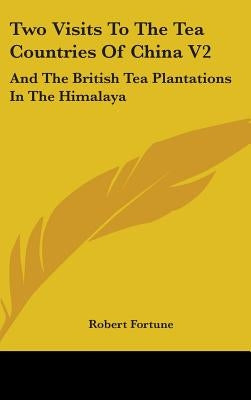 Two Visits To The Tea Countries Of China V2: And The British Tea Plantations In The Himalaya by Fortune, Robert