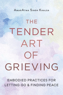 The Tender Art of Grieving: Embodied Practices for Letting Go and Finding Peace by Khalsa, Amaratma Singh