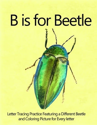 B is for Beetle: Letter Tracing Practice Featuring a Diffrent Beetle and Coloring Picture for Every Letter by Jeffries, Mounty