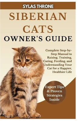 Siberian Cats Owner's Guide: Complete Step-By-Step Manual To Raising, Training, Caring, Feeding, & Understanding Your Cat For A Happier, Healthier Lif by Throne, Sylas