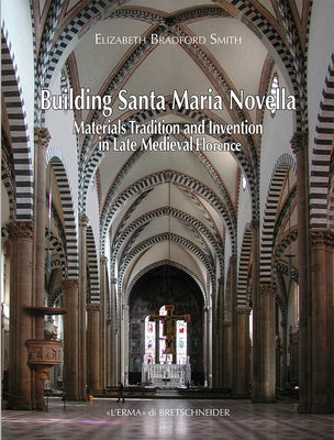Building Santa Maria Novella: Materials, Tradition and Invention in Late Medieval Florence by Bradford Smith, Elizabeth