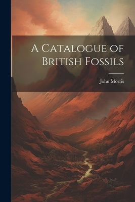 A Catalogue of British Fossils by Morris, John